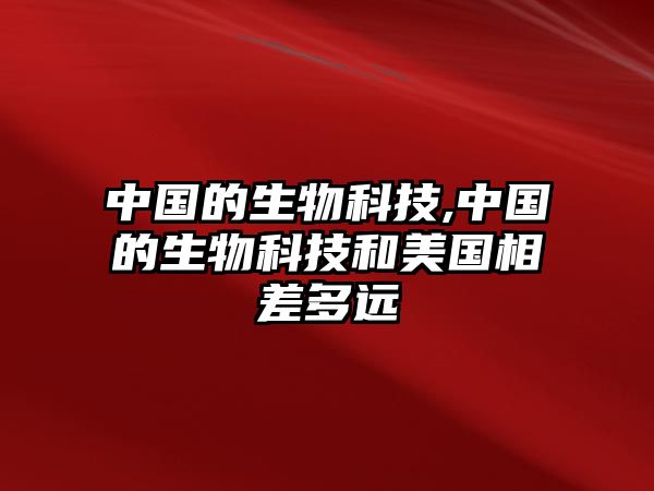 中國(guó)的生物科技,中國(guó)的生物科技和美國(guó)相差多遠(yuǎn)