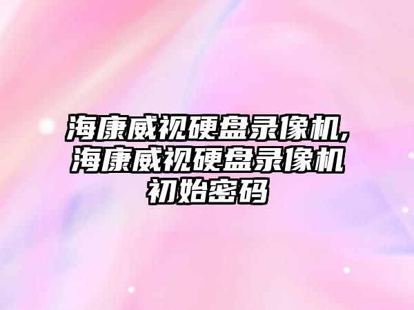 海康威視硬盤錄像機,?？低曈脖P錄像機初始密碼