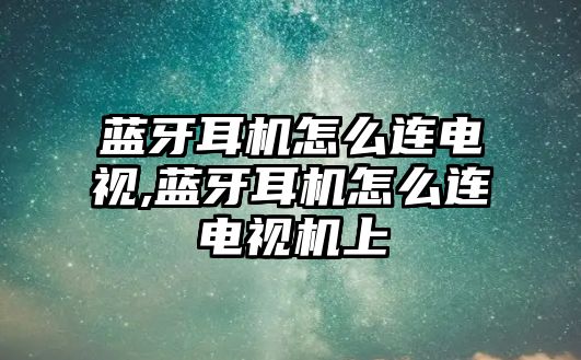 藍(lán)牙耳機(jī)怎么連電視,藍(lán)牙耳機(jī)怎么連電視機(jī)上