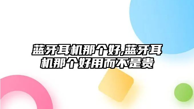 藍(lán)牙耳機(jī)那個(gè)好,藍(lán)牙耳機(jī)那個(gè)好用而不是貴