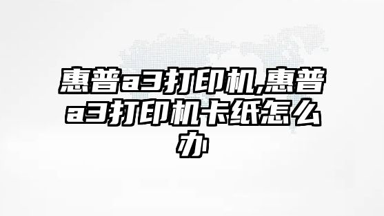 惠普a3打印機,惠普a3打印機卡紙怎么辦