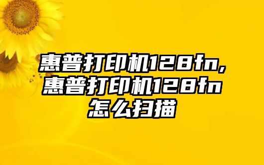 惠普打印機128fn,惠普打印機128fn怎么掃描