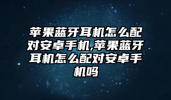 蘋果藍(lán)牙耳機(jī)怎么配對安卓手機(jī),蘋果藍(lán)牙耳機(jī)怎么配對安卓手機(jī)嗎