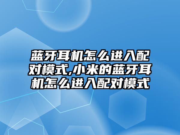 藍(lán)牙耳機怎么進入配對模式,小米的藍(lán)牙耳機怎么進入配對模式