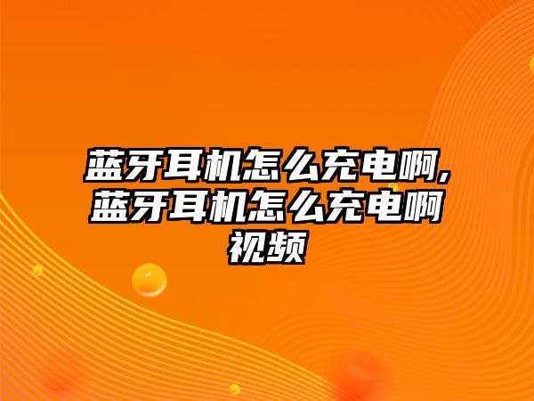 藍(lán)牙耳機(jī)怎么充電啊,藍(lán)牙耳機(jī)怎么充電啊視頻