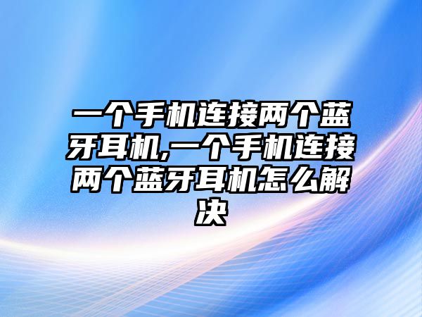 一個手機(jī)連接兩個藍(lán)牙耳機(jī),一個手機(jī)連接兩個藍(lán)牙耳機(jī)怎么解決