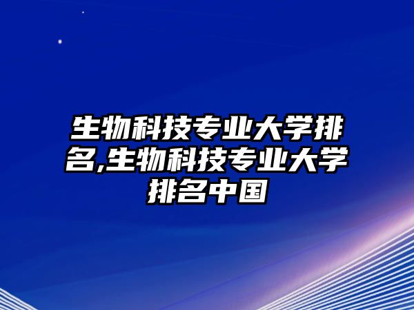 生物科技專業(yè)大學排名,生物科技專業(yè)大學排名中國