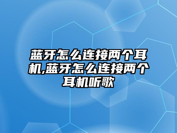 藍(lán)牙怎么連接兩個耳機(jī),藍(lán)牙怎么連接兩個耳機(jī)聽歌