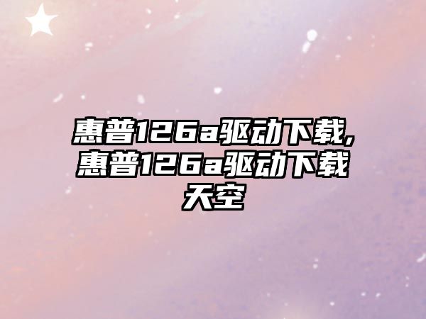 惠普126a驅(qū)動(dòng)下載,惠普126a驅(qū)動(dòng)下載天空