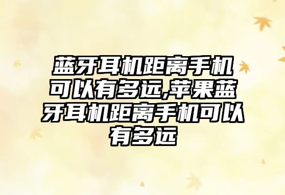 藍牙耳機距離手機可以有多遠,蘋果藍牙耳機距離手機可以有多遠