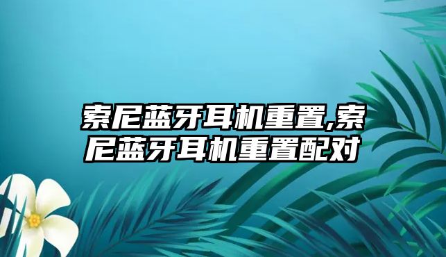 索尼藍牙耳機重置,索尼藍牙耳機重置配對