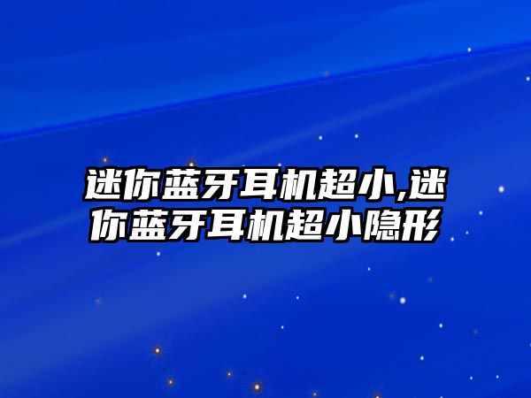 迷你藍(lán)牙耳機超小,迷你藍(lán)牙耳機超小隱形