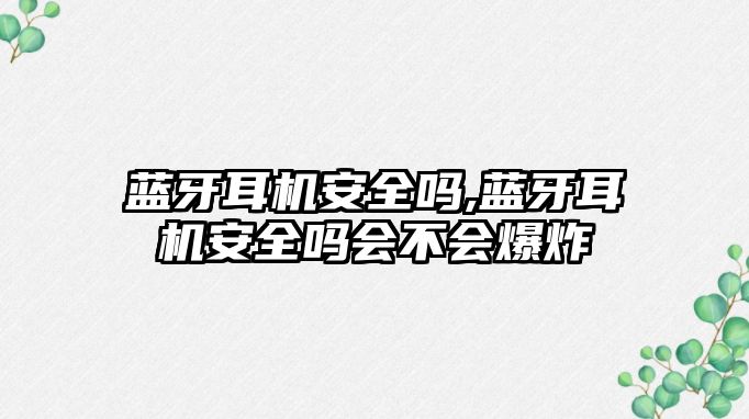 藍(lán)牙耳機(jī)安全嗎,藍(lán)牙耳機(jī)安全嗎會(huì)不會(huì)爆炸