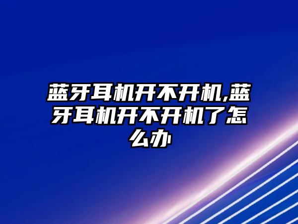 藍(lán)牙耳機開不開機,藍(lán)牙耳機開不開機了怎么辦