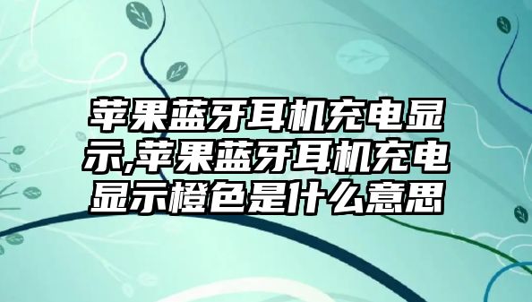 蘋果藍(lán)牙耳機(jī)充電顯示,蘋果藍(lán)牙耳機(jī)充電顯示橙色是什么意思