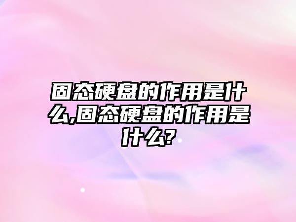 固態(tài)硬盤(pán)的作用是什么,固態(tài)硬盤(pán)的作用是什么?