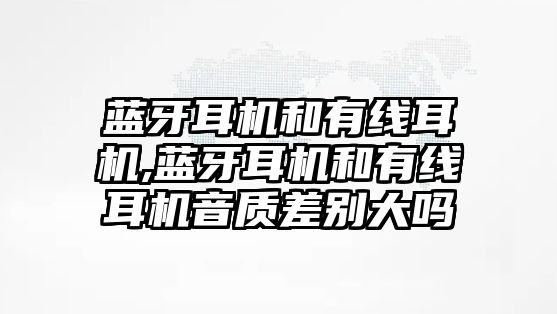 藍(lán)牙耳機(jī)和有線(xiàn)耳機(jī),藍(lán)牙耳機(jī)和有線(xiàn)耳機(jī)音質(zhì)差別大嗎