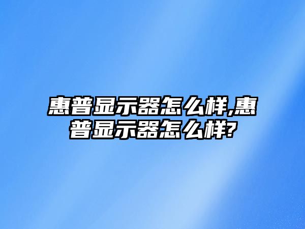 惠普顯示器怎么樣,惠普顯示器怎么樣?