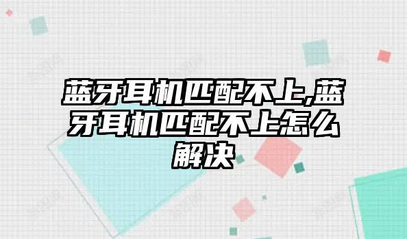 藍(lán)牙耳機匹配不上,藍(lán)牙耳機匹配不上怎么解決