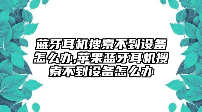 藍(lán)牙耳機(jī)搜索不到設(shè)備怎么辦,蘋(píng)果藍(lán)牙耳機(jī)搜索不到設(shè)備怎么辦