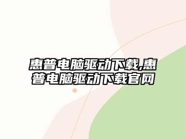 惠普電腦驅(qū)動(dòng)下載,惠普電腦驅(qū)動(dòng)下載官網(wǎng)