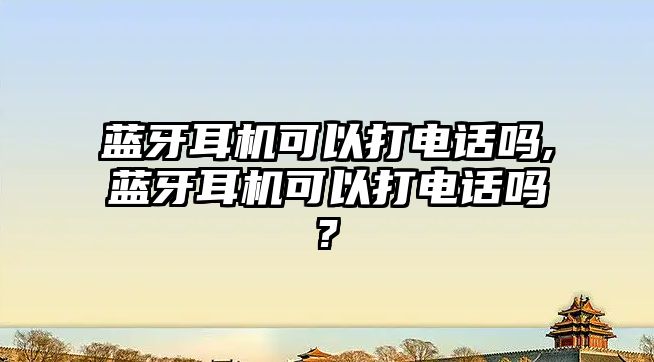 藍(lán)牙耳機(jī)可以打電話嗎,藍(lán)牙耳機(jī)可以打電話嗎?