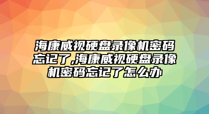 ?？低曈脖P錄像機(jī)密碼忘記了,?？低曈脖P錄像機(jī)密碼忘記了怎么辦