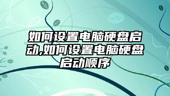 如何設(shè)置電腦硬盤啟動,如何設(shè)置電腦硬盤啟動順序