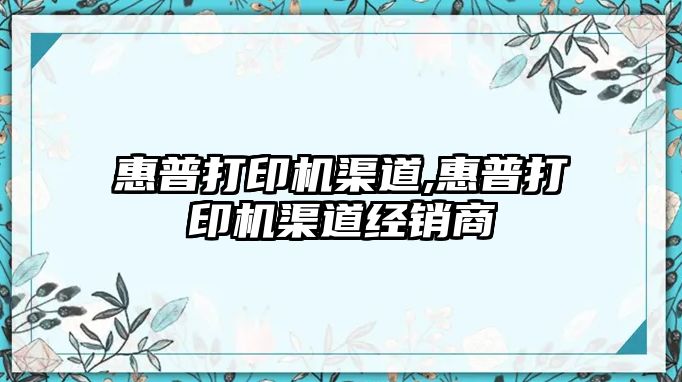 惠普打印機渠道,惠普打印機渠道經(jīng)銷商