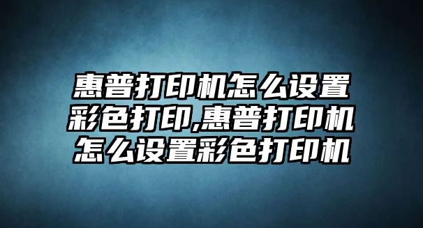 惠普打印機怎么設置彩色打印,惠普打印機怎么設置彩色打印機