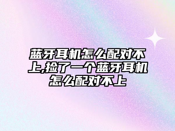 藍(lán)牙耳機怎么配對不上,撿了一個藍(lán)牙耳機怎么配對不上