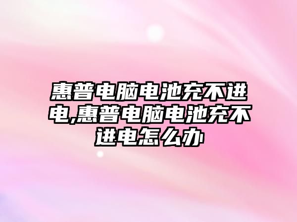 惠普電腦電池充不進電,惠普電腦電池充不進電怎么辦