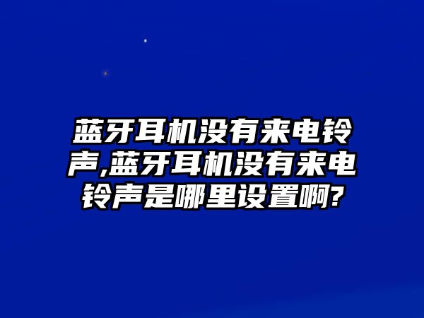 藍牙耳機沒有來電鈴聲,藍牙耳機沒有來電鈴聲是哪里設(shè)置啊?