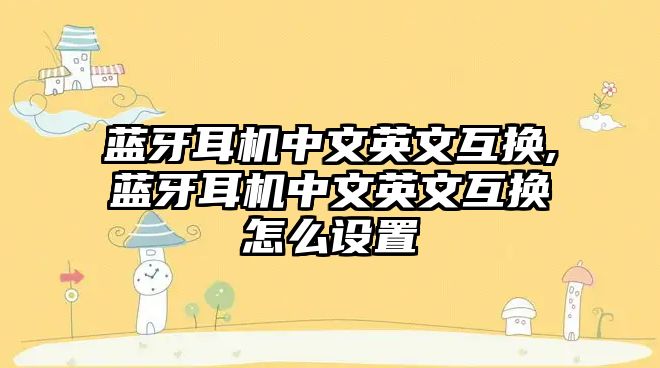 藍(lán)牙耳機中文英文互換,藍(lán)牙耳機中文英文互換怎么設(shè)置