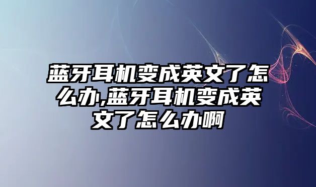 藍(lán)牙耳機變成英文了怎么辦,藍(lán)牙耳機變成英文了怎么辦啊