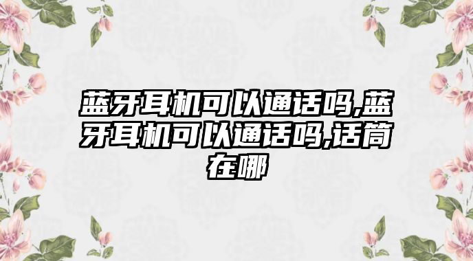 藍(lán)牙耳機可以通話嗎,藍(lán)牙耳機可以通話嗎,話筒在哪