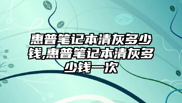 惠普筆記本清灰多少錢(qián),惠普筆記本清灰多少錢(qián)一次