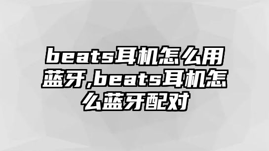 beats耳機怎么用藍牙,beats耳機怎么藍牙配對