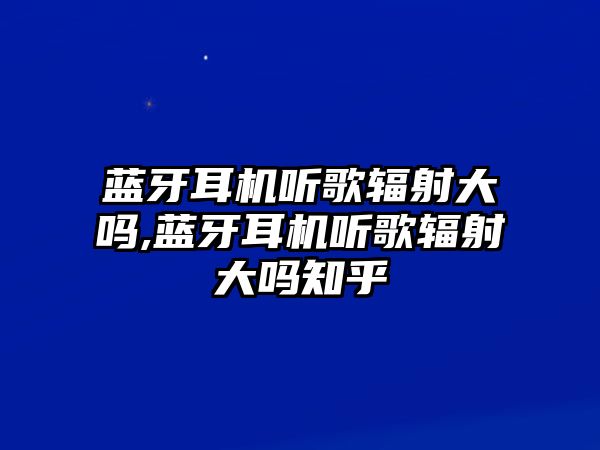 藍(lán)牙耳機(jī)聽(tīng)歌輻射大嗎,藍(lán)牙耳機(jī)聽(tīng)歌輻射大嗎知乎