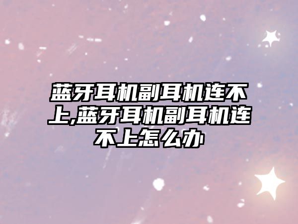 藍(lán)牙耳機副耳機連不上,藍(lán)牙耳機副耳機連不上怎么辦