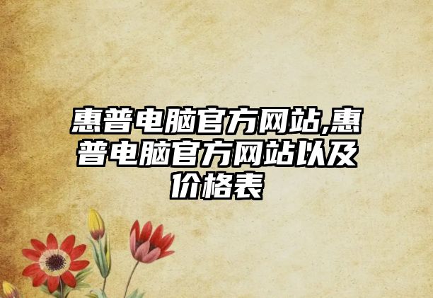 惠普電腦官方網(wǎng)站,惠普電腦官方網(wǎng)站以及價(jià)格表