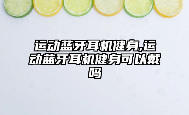 運動藍(lán)牙耳機健身,運動藍(lán)牙耳機健身可以戴嗎