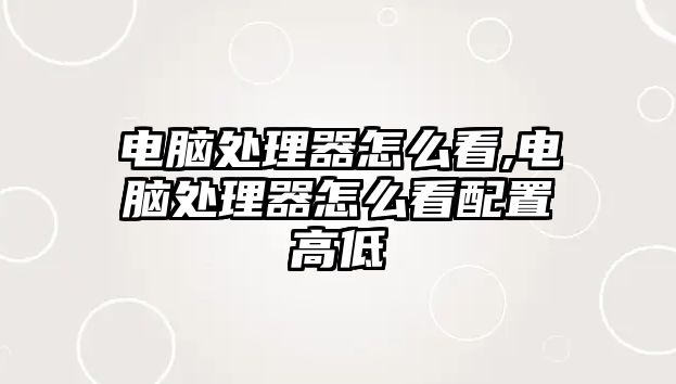 電腦處理器怎么看,電腦處理器怎么看配置高低