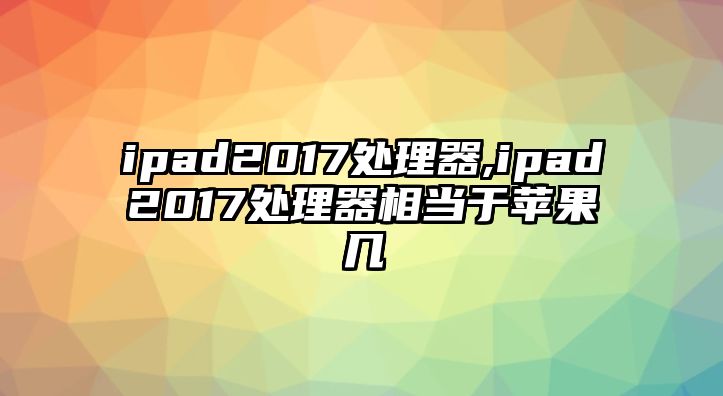 ipad2017處理器,ipad2017處理器相當(dāng)于蘋(píng)果幾