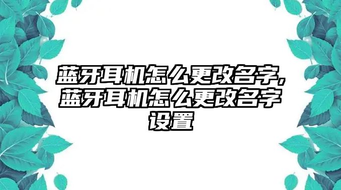 藍牙耳機怎么更改名字,藍牙耳機怎么更改名字設置