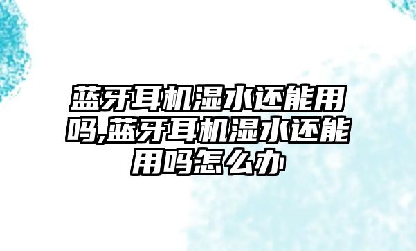 藍(lán)牙耳機濕水還能用嗎,藍(lán)牙耳機濕水還能用嗎怎么辦