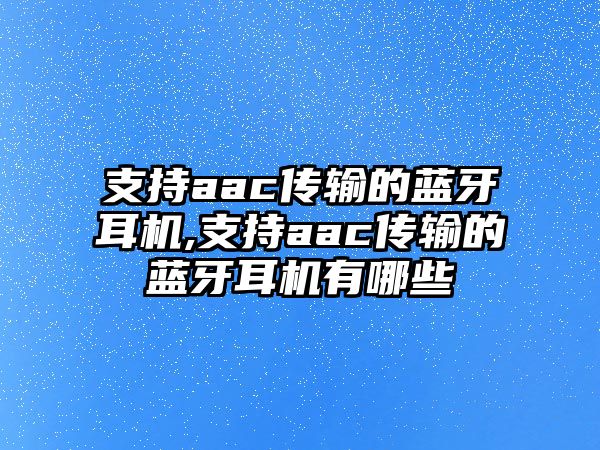 支持aac傳輸?shù)乃{牙耳機,支持aac傳輸?shù)乃{牙耳機有哪些