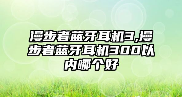 漫步者藍牙耳機3,漫步者藍牙耳機300以內(nèi)哪個好