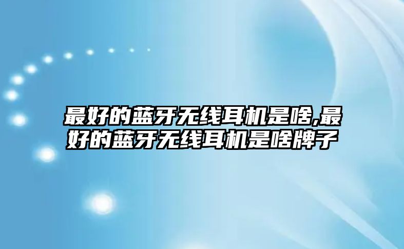 最好的藍(lán)牙無(wú)線耳機(jī)是啥,最好的藍(lán)牙無(wú)線耳機(jī)是啥牌子