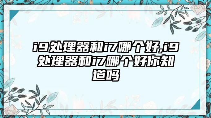 i9處理器和i7哪個好,i9處理器和i7哪個好你知道嗎